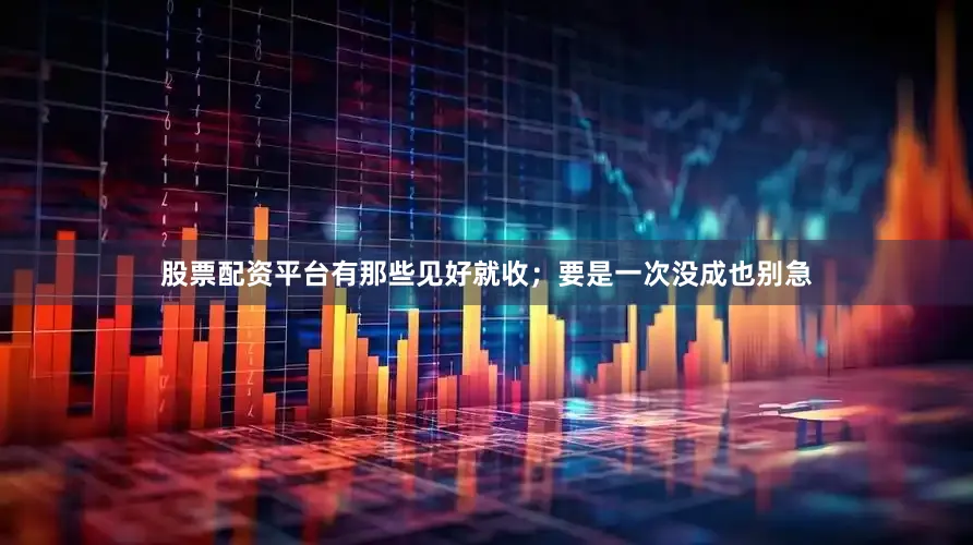 股票配资平台有那些见好就收；要是一次没成也别急