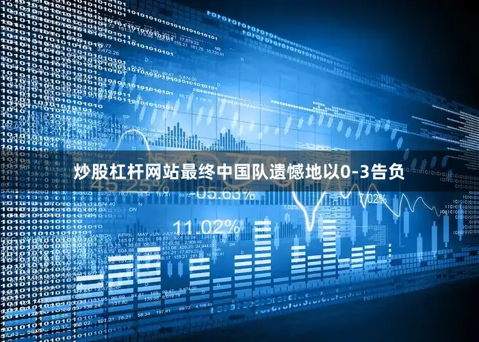 炒股杠杆网站最终中国队遗憾地以0-3告负