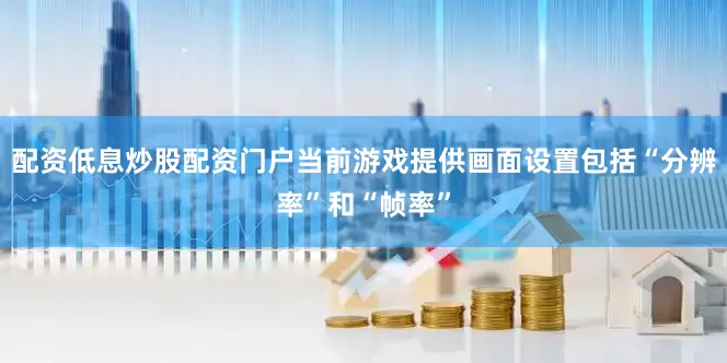 配资低息炒股配资门户当前游戏提供画面设置包括“分辨率”和“帧率”