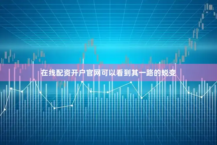 在线配资开户官网可以看到其一路的蜕变