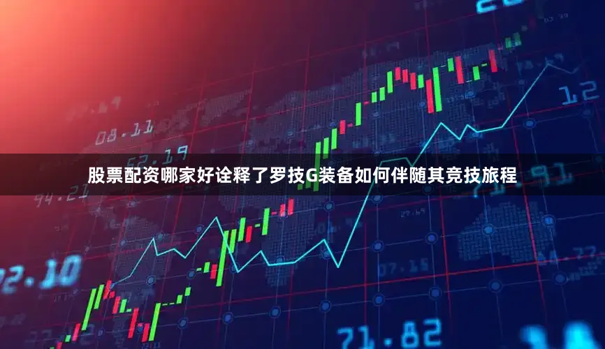 股票配资哪家好诠释了罗技G装备如何伴随其竞技旅程