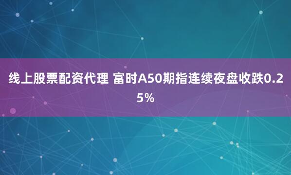 线上股票配资代理 富时A50期指连续夜盘收跌0.25%
