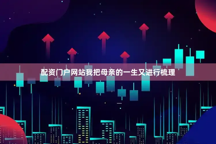 配资门户网站我把母亲的一生又进行梳理