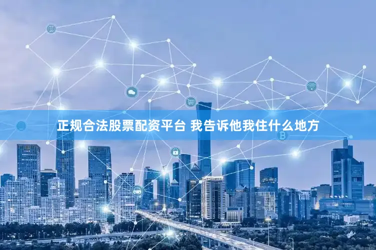 正规合法股票配资平台 我告诉他我住什么地方
