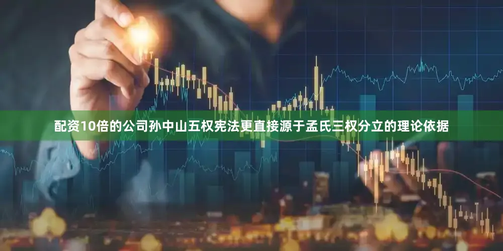 配资10倍的公司孙中山五权宪法更直接源于孟氏三权分立的理论依据