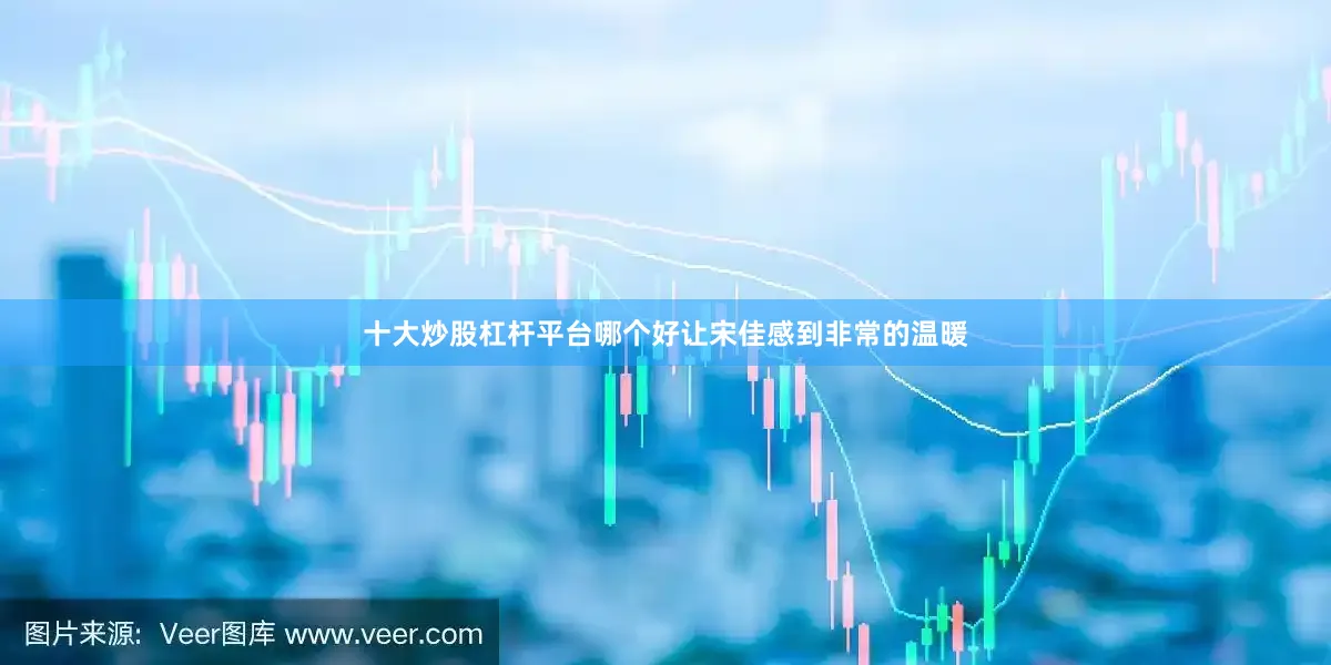 十大炒股杠杆平台哪个好让宋佳感到非常的温暖