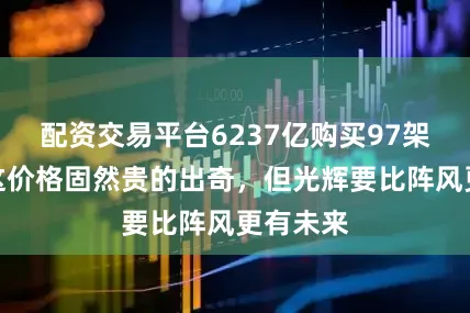 配资交易平台6237亿购买97架光辉，这价格固然贵的出奇，但光辉要比阵风更有未来