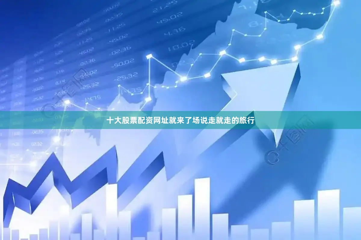 十大股票配资网址就来了场说走就走的旅行
