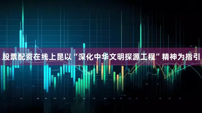股票配资在线上昆以“深化中华文明探源工程”精神为指引