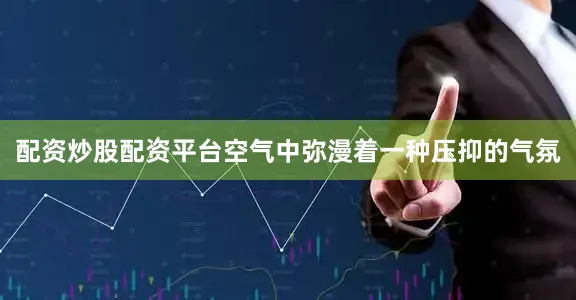 配资炒股配资平台空气中弥漫着一种压抑的气氛