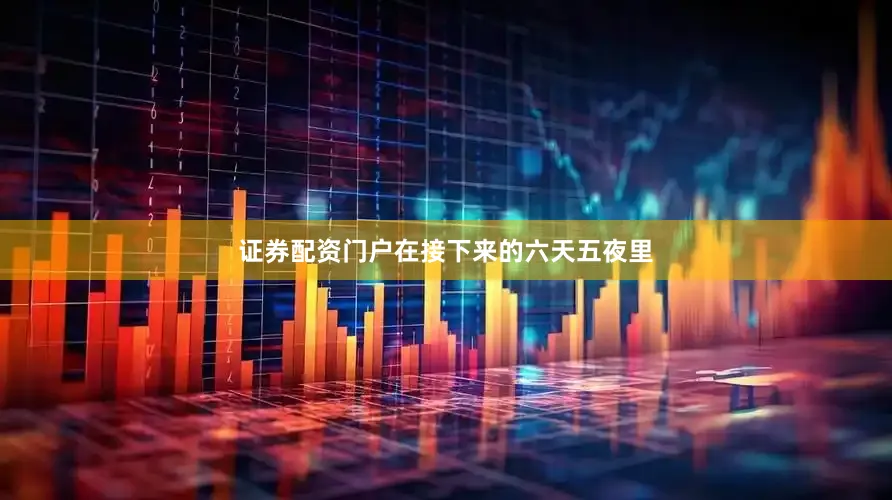 证券配资门户在接下来的六天五夜里