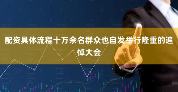 配资具体流程十万余名群众也自发举行隆重的追悼大会