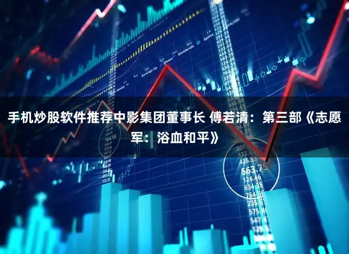 手机炒股软件推荐中影集团董事长 傅若清：第三部《志愿军：浴血和平》