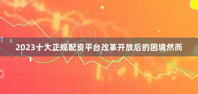 2023十大正规配资平台改革开放后的困境然而