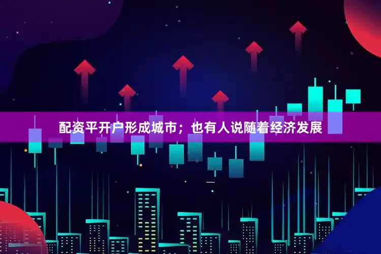 配资平开户形成城市；也有人说随着经济发展