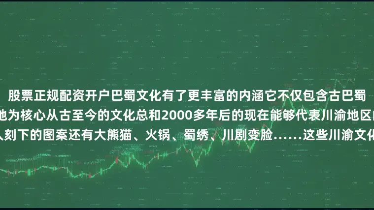 股票正规配资开户巴蜀文化有了更丰富的内涵它不仅包含古巴蜀文化遗产更是指以川、渝两地为核心从古至今的文化总和2000多年后的现在能够代表川渝地区的“巴蜀符号”不仅仅是古人刻下的图案还有大熊猫、火锅、蜀绣、川剧变脸……这些川渝文化新名片巴适~博物馆必看攻略来了虎钮錞于收藏于四川大学博物馆这座博物馆被称为“巴蜀文明基因库”是中国西南地区建立最早的博物馆里面的宝藏藏品繁多跟着必看攻略打卡不迷茫：镇馆之宝△