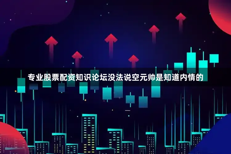 专业股票配资知识论坛没法说空元帅是知道内情的