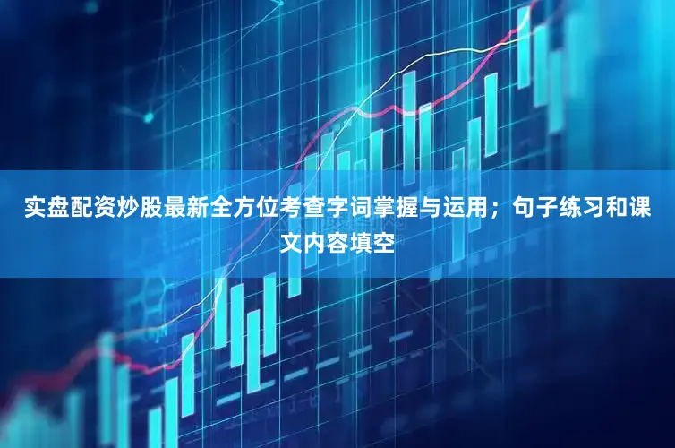 实盘配资炒股最新全方位考查字词掌握与运用；句子练习和课文内容填空