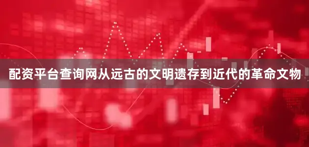 配资平台查询网从远古的文明遗存到近代的革命文物