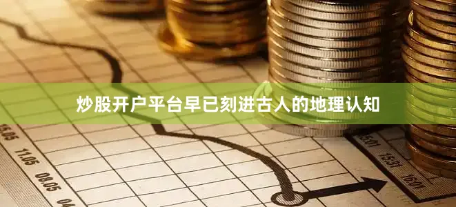 炒股开户平台早已刻进古人的地理认知
