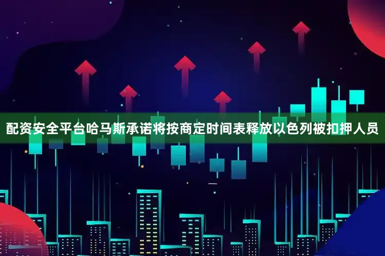 配资安全平台哈马斯承诺将按商定时间表释放以色列被扣押人员