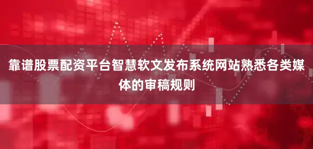 靠谱股票配资平台智慧软文发布系统网站熟悉各类媒体的审稿规则