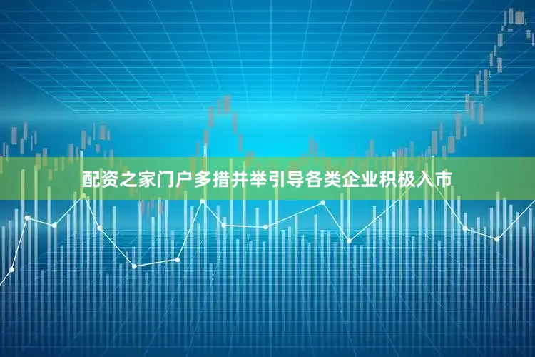 配资之家门户多措并举引导各类企业积极入市