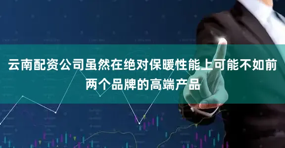 云南配资公司虽然在绝对保暖性能上可能不如前两个品牌的高端产品