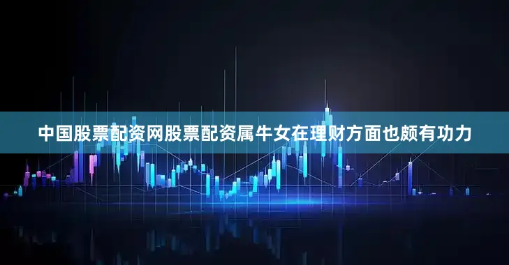 中国股票配资网股票配资属牛女在理财方面也颇有功力