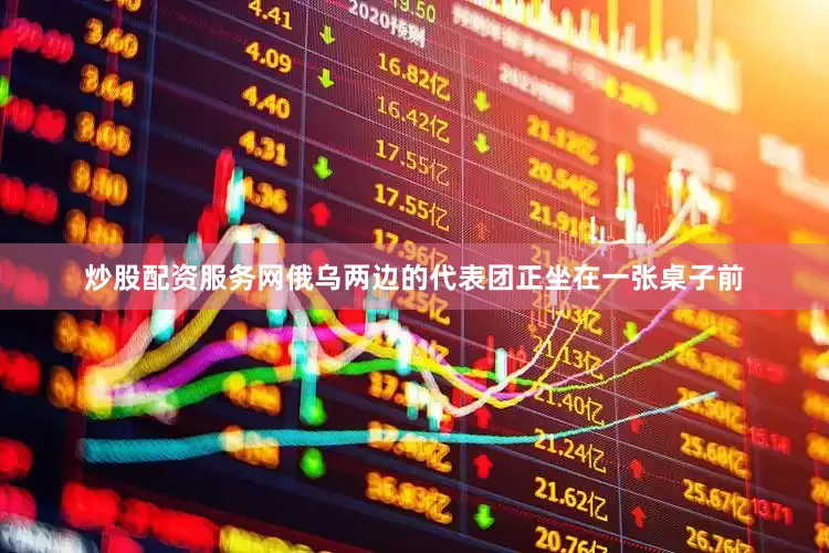 炒股配资服务网俄乌两边的代表团正坐在一张桌子前